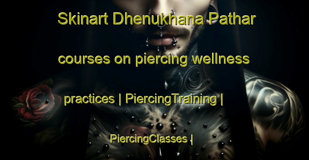 Skinart Dhenukhana Pathar courses on piercing wellness practices | PiercingTraining | PiercingClasses | SkinartTraining-India